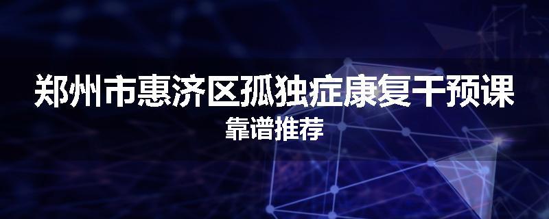 郑州市惠济区孤独症康复干预课靠谱推荐