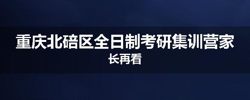 重庆北碚区全日制考研集训营家长再看