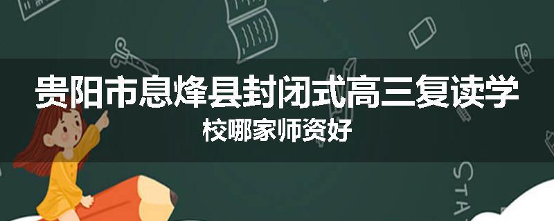 贵阳市息烽县封闭式高三复读学校哪家师资好