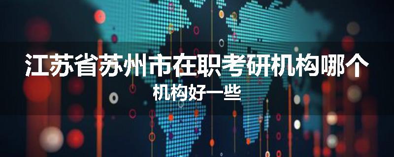 江苏省苏州市在职考研机构哪个机构好一些