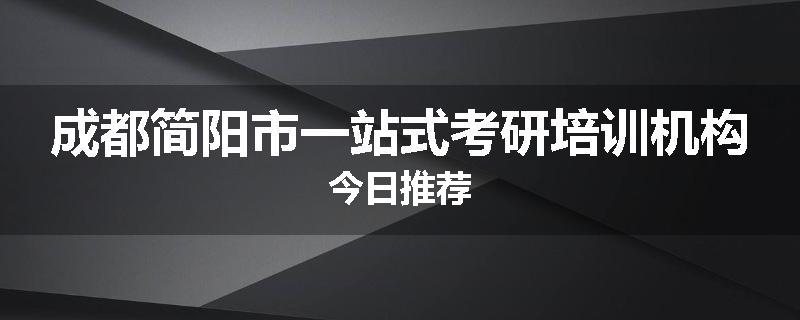 成都简阳市一站式考研培训机构今日推荐