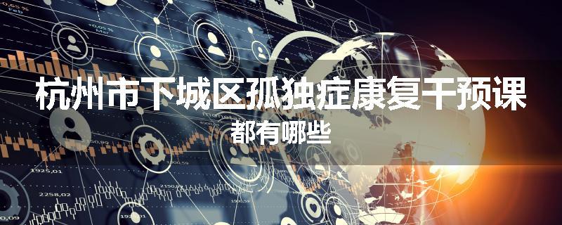 杭州市下城区孤独症康复干预课都有哪些