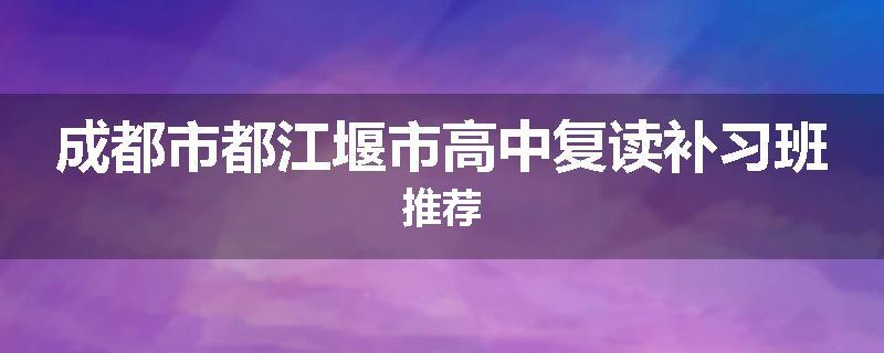 成都市都江堰市高中复读补习班推荐