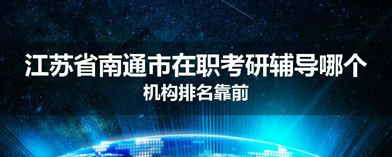 江苏省南通市在职考研辅导哪个机构排名靠前