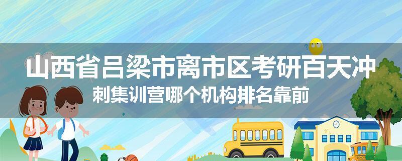 山西省吕梁市离市区考研百天冲刺集训营哪个机构排名靠前