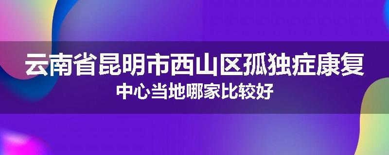云南省昆明市西山区孤独症康复中心当地哪家比较好