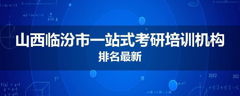 山西临汾市一站式考研培训机构排名最新