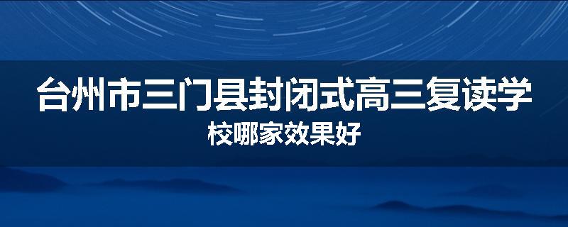台州市三门县封闭式高三复读学校哪家效果好