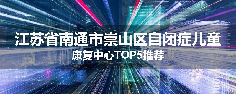 江苏省南通市崇山区自闭症儿童康复中心TOP5推荐