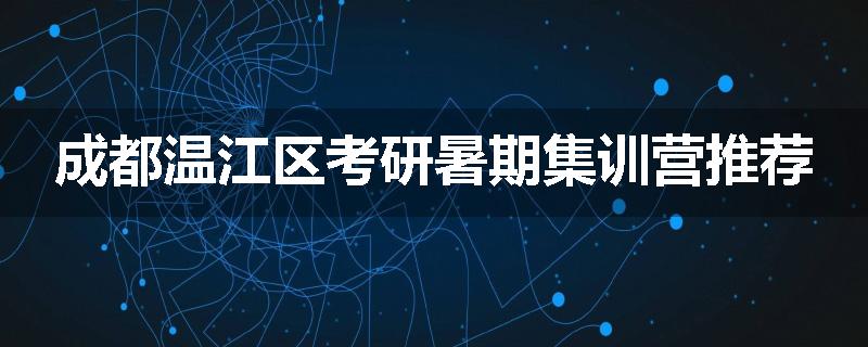 成都温江区考研暑期集训营推荐