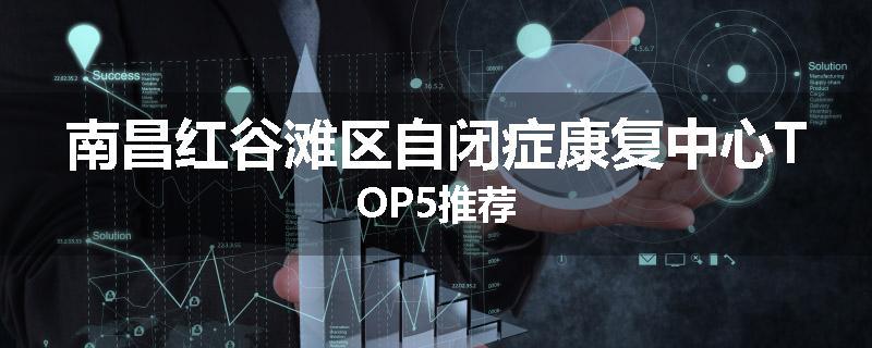 南昌红谷滩区自闭症康复中心TOP5推荐