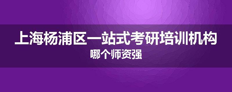 上海杨浦区一站式考研培训机构哪个师资强