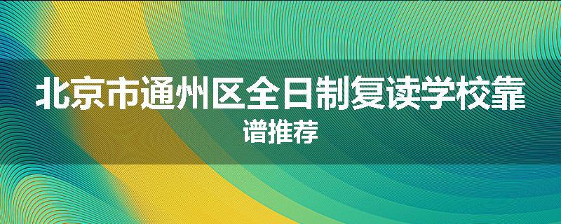 北京市通州区全日制复读学校靠谱推荐