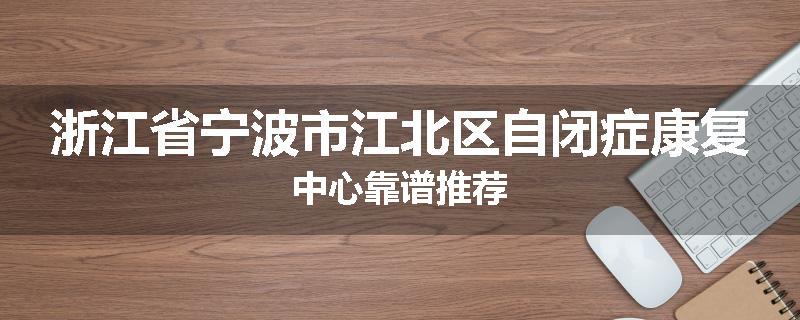 浙江省宁波市江北区自闭症康复中心靠谱推荐