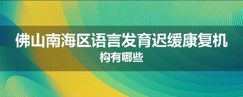 佛山南海区语言发育迟缓康复机构有哪些
