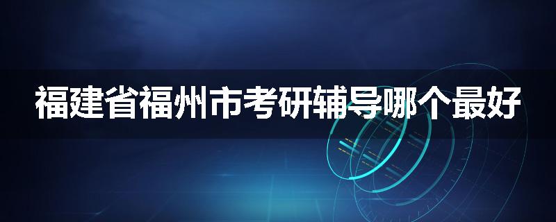 福建省福州市考研辅导哪个最好