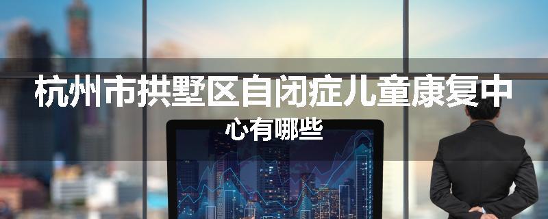 杭州市拱墅区自闭症儿童康复中心有哪些