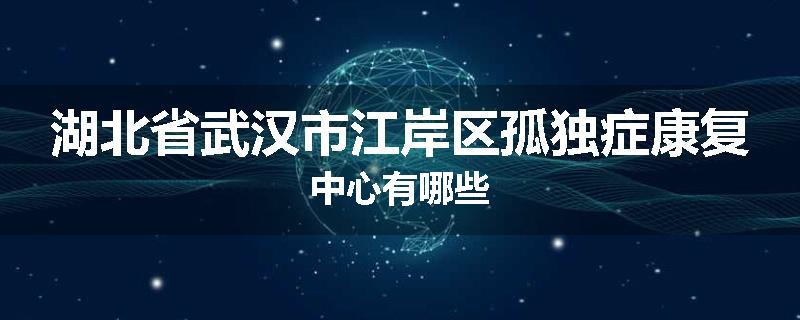 湖北省武汉市江岸区孤独症康复中心有哪些