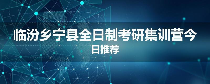临汾乡宁县全日制考研集训营今日推荐