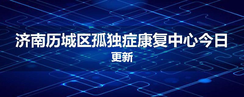 济南历城区孤独症康复中心今日更新