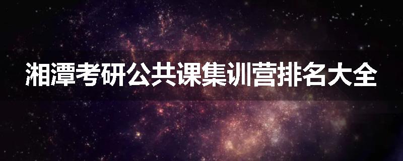湘潭考研公共课集训营排名大全