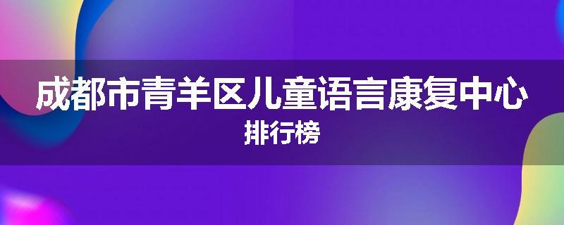 成都市青羊区儿童语言康复中心排行榜