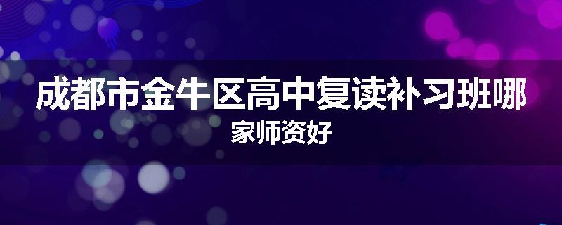 成都市金牛区高中复读补习班哪家师资好