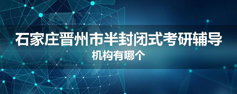 石家庄晋州市半封闭式考研辅导机构有哪个