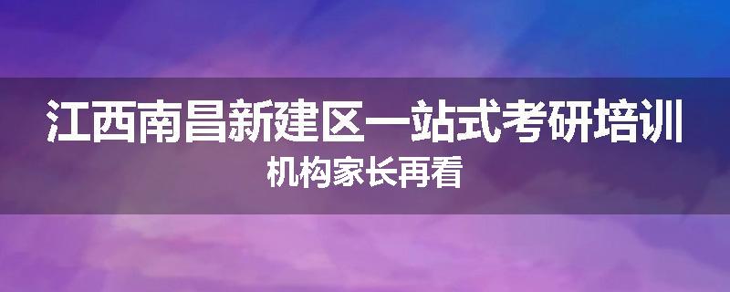 江西南昌新建区一站式考研培训机构家长再看