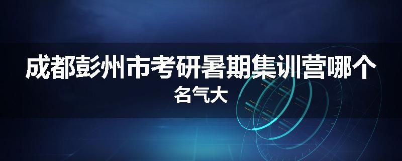 成都彭州市考研暑期集训营哪个名气大