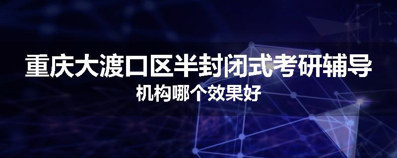 重庆大渡口区半封闭式考研辅导机构哪个效果好