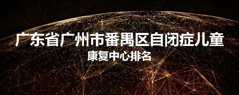 广东省广州市番禺区自闭症儿童康复中心排名
