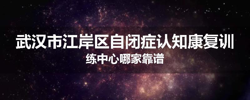 武汉市江岸区自闭症认知康复训练中心哪家靠谱
