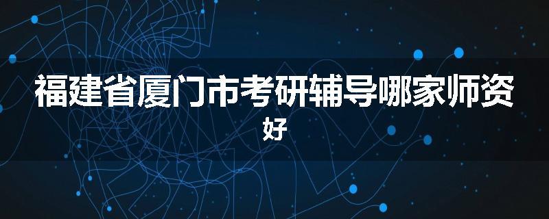 福建省厦门市考研辅导哪家师资好