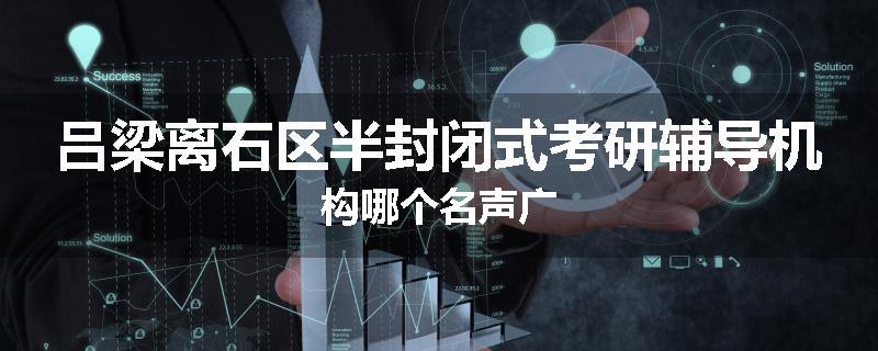 吕梁离石区半封闭式考研辅导机构哪个名声广