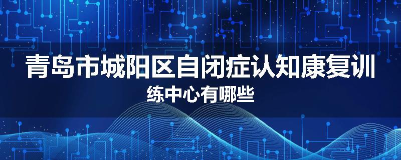 青岛市城阳区自闭症认知康复训练中心有哪些