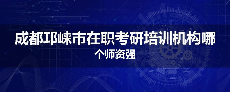 成都邛崃市在职考研培训机构哪个师资强