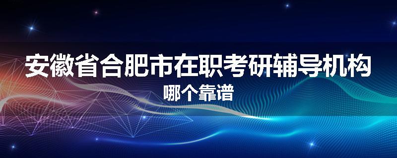 安徽省合肥市在职考研辅导机构哪个靠谱