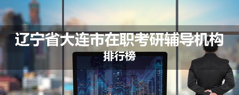 辽宁省大连市在职考研辅导机构排行榜