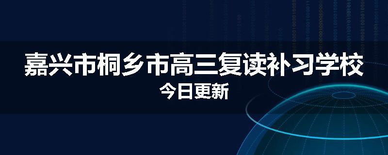 嘉兴市桐乡市高三复读补习学校今日更新