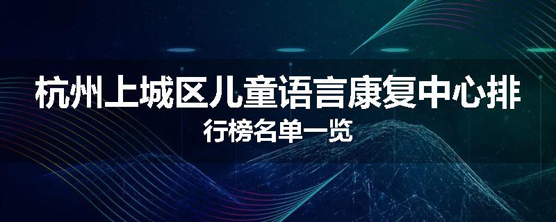 杭州上城区儿童语言康复中心排行榜名单一览
