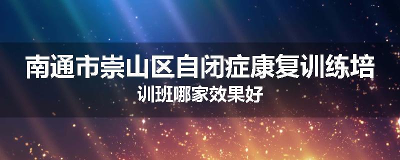 南通市崇山区自闭症康复训练培训班哪家效果好