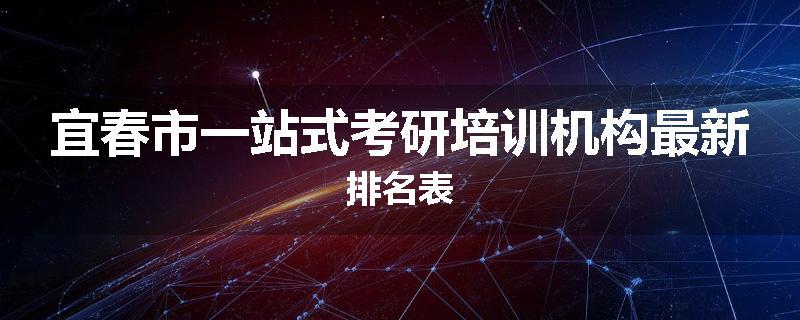 宜春市一站式考研培训机构最新排名表