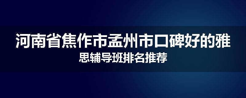 河南省焦作市孟州市口碑好的雅思辅导班排名推荐