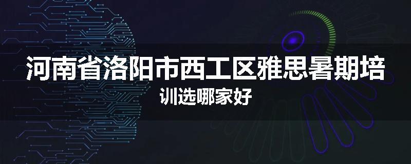 河南省洛阳市西工区雅思暑期培训选哪家好
