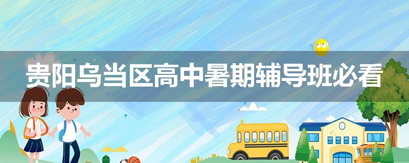 贵阳乌当区高中暑期辅导班必看