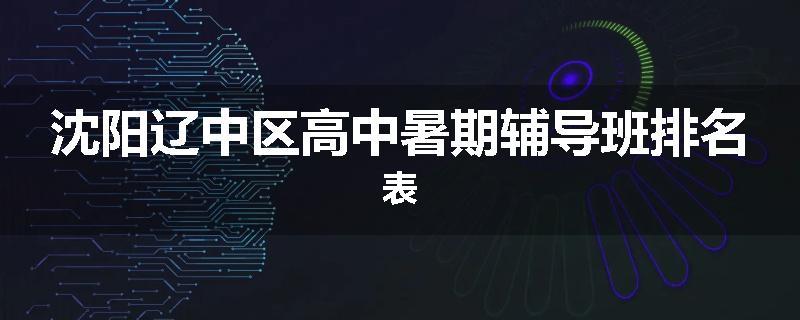沈阳辽中区高中暑期辅导班排名表