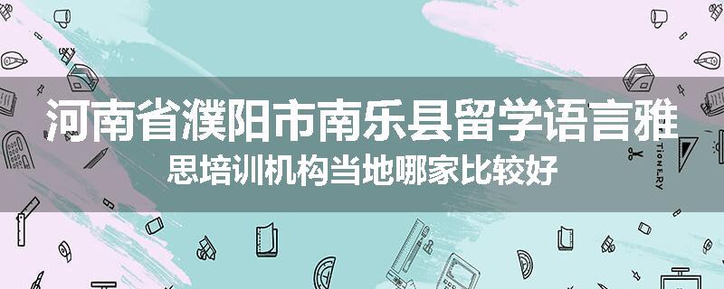 河南省濮阳市南乐县留学语言雅思培训机构当地哪家比较好