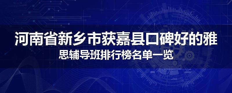河南省新乡市获嘉县口碑好的雅思辅导班排行榜名单一览