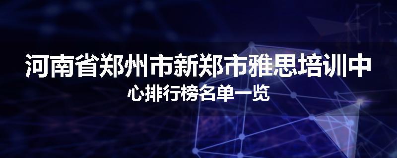 河南省郑州市新郑市雅思培训中心排行榜名单一览
